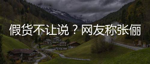 网友不让播送被踢称张出群假货假货 质疑后俪直聊说