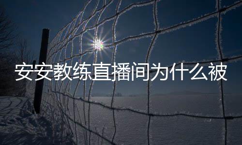 安安安安被封教练间为教练直播封号了什么事件始末